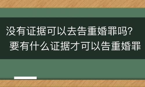 没有证据可以去告重婚罪吗？ 要有什么证据才可以告重婚罪