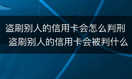 盗刷别人的信用卡会怎么判刑 盗刷别人的信用卡会被判什么刑?