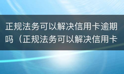 正规法务可以解决信用卡逾期吗（正规法务可以解决信用卡逾期吗知乎）