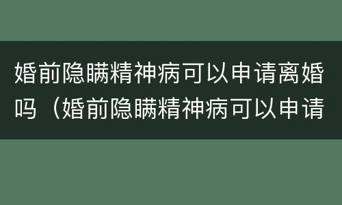 婚前隐瞒精神病可以申请离婚吗（婚前隐瞒精神病可以申请离婚吗知乎）