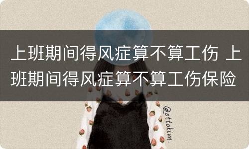 上班期间得风症算不算工伤 上班期间得风症算不算工伤保险