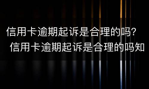 信用卡逾期起诉是合理的吗？ 信用卡逾期起诉是合理的吗知乎