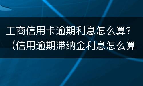 工商信用卡逾期利息怎么算？（信用逾期滞纳金利息怎么算）