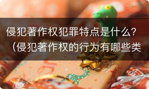 侵犯著作权犯罪特点是什么？（侵犯著作权的行为有哪些类型）
