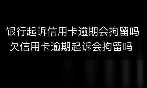 银行起诉信用卡逾期会拘留吗 欠信用卡逾期起诉会拘留吗