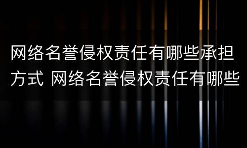 网络名誉侵权责任有哪些承担方式 网络名誉侵权责任有哪些承担方式和责任