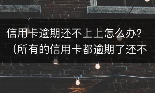 信用卡逾期还不上上怎么办？（所有的信用卡都逾期了还不上,怎么办）