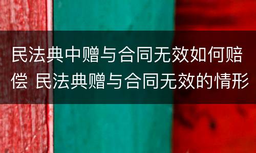 民法典中赠与合同无效如何赔偿 民法典赠与合同无效的情形
