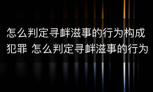 怎么判定寻衅滋事的行为构成犯罪 怎么判定寻衅滋事的行为构成犯罪的标准