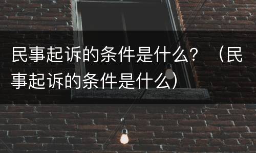 民事起诉的条件是什么？（民事起诉的条件是什么）