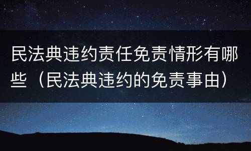民法典违约责任免责情形有哪些（民法典违约的免责事由）