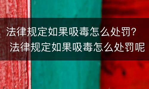 法律规定如果吸毒怎么处罚？ 法律规定如果吸毒怎么处罚呢