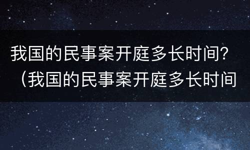 我国的民事案开庭多长时间？（我国的民事案开庭多长时间结束）