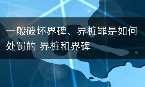 一般破坏界碑、界桩罪是如何处罚的 界桩和界碑