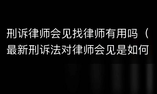 刑诉律师会见找律师有用吗（最新刑诉法对律师会见是如何规定的）