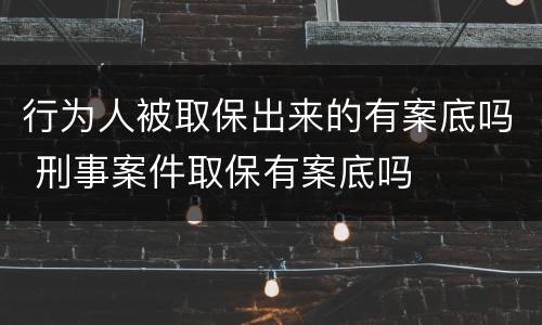 行为人被取保出来的有案底吗 刑事案件取保有案底吗