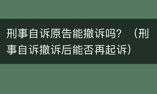 刑事自诉原告能撤诉吗？（刑事自诉撤诉后能否再起诉）