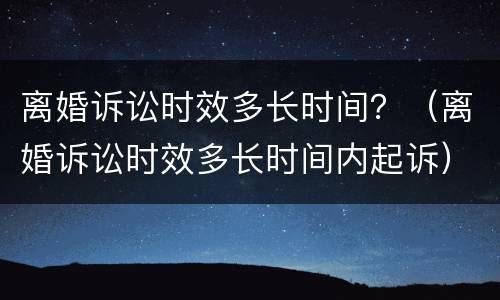 离婚诉讼时效多长时间？（离婚诉讼时效多长时间内起诉）