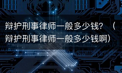 辩护刑事律师一般多少钱？（辩护刑事律师一般多少钱啊）