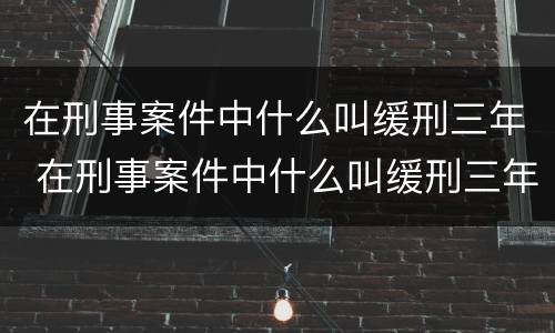 在刑事案件中什么叫缓刑三年 在刑事案件中什么叫缓刑三年以上