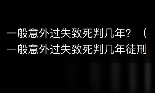 一般意外过失致死判几年？（一般意外过失致死判几年徒刑）
