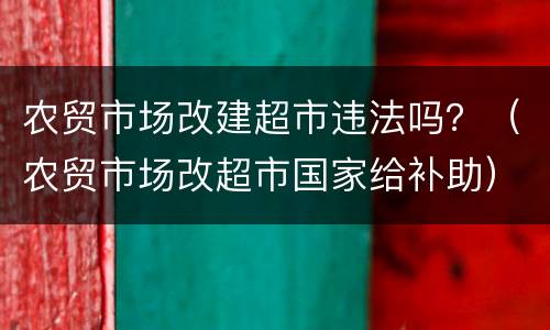 农贸市场改建超市违法吗？（农贸市场改超市国家给补助）