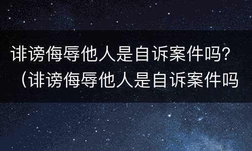诽谤侮辱他人是自诉案件吗？（诽谤侮辱他人是自诉案件吗怎么处理）