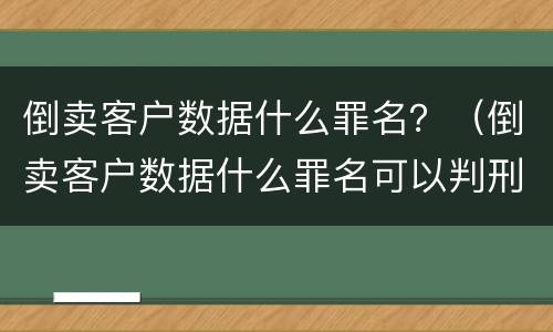 倒卖客户数据什么罪名？（倒卖客户数据什么罪名可以判刑）
