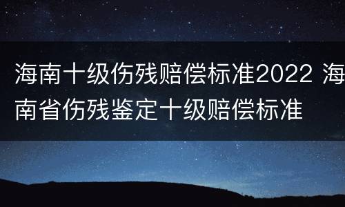 海南十级伤残赔偿标准2022 海南省伤残鉴定十级赔偿标准