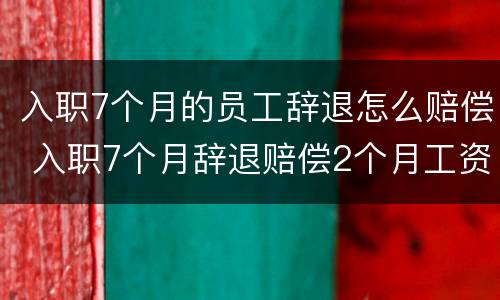 入职7个月的员工辞退怎么赔偿 入职7个月辞退赔偿2个月工资吗