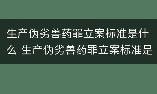 生产伪劣兽药罪立案标准是什么 生产伪劣兽药罪立案标准是什么意思