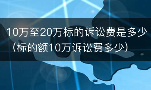 10万至20万标的诉讼费是多少（标的额10万诉讼费多少）