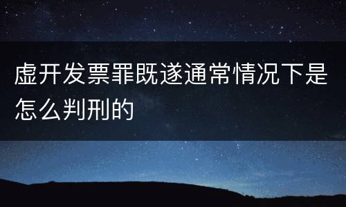 虚开发票罪既遂通常情况下是怎么判刑的