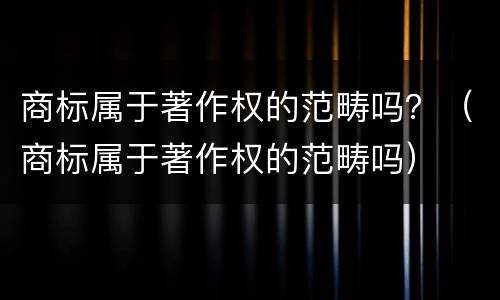 商标属于著作权的范畴吗？（商标属于著作权的范畴吗）