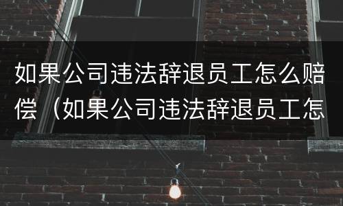 如果公司违法辞退员工怎么赔偿（如果公司违法辞退员工怎么赔偿呢）