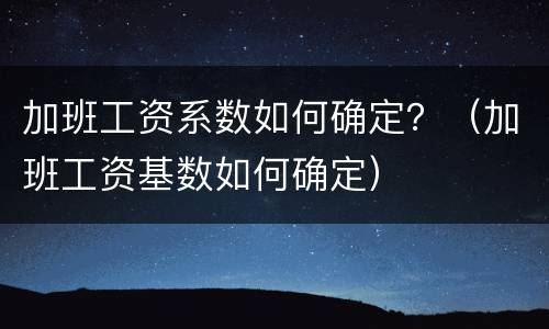 加班工资系数如何确定？（加班工资基数如何确定）