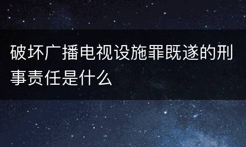 破坏广播电视设施罪既遂的刑事责任是什么