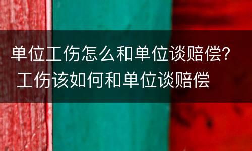 单位工伤怎么和单位谈赔偿？ 工伤该如何和单位谈赔偿