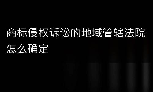 商标侵权诉讼的地域管辖法院怎么确定