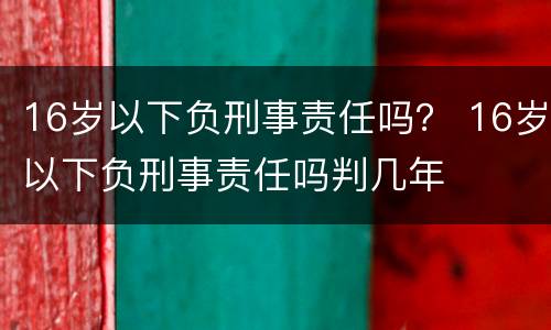 16岁以下负刑事责任吗？ 16岁以下负刑事责任吗判几年