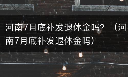 河南7月底补发退休金吗？（河南7月底补发退休金吗）