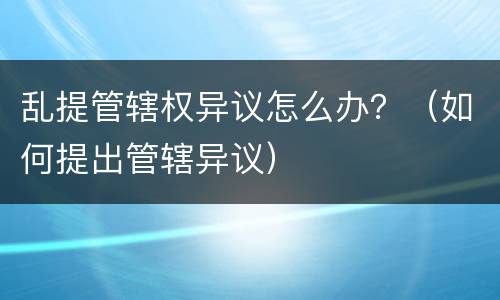 乱提管辖权异议怎么办？（如何提出管辖异议）