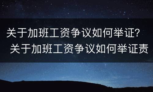 关于加班工资争议如何举证？ 关于加班工资争议如何举证责任