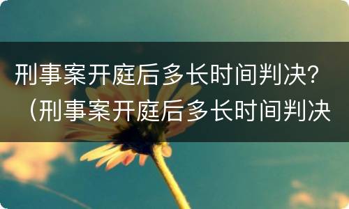 刑事案开庭后多长时间判决？（刑事案开庭后多长时间判决结束）