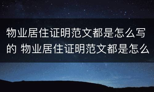 物业居住证明范文都是怎么写的 物业居住证明范文都是怎么写的呢