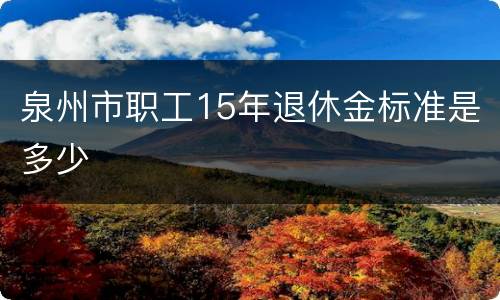 泉州市职工15年退休金标准是多少