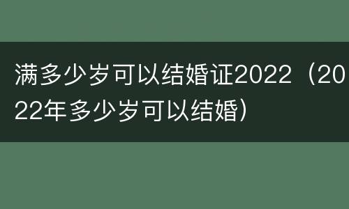 满多少岁可以结婚证2022（2022年多少岁可以结婚）