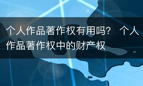 个人作品著作权有用吗？ 个人作品著作权中的财产权