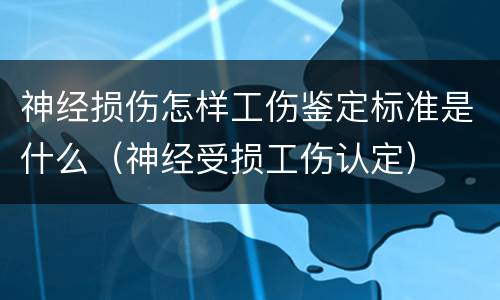 神经损伤怎样工伤鉴定标准是什么（神经受损工伤认定）