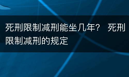 死刑限制减刑能坐几年？ 死刑限制减刑的规定